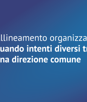 Allineamento organizzativo: quando intenti diversi trovano una direzione comune