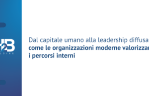 Dal capitale umano alla leadership diffusa: come le organizzazioni moderne valorizzano i percorsi interni